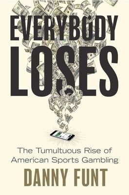 Everybody Loses: The Tumultuous Rise of American Sports Gambling by Funt, Danny