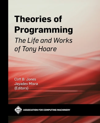 Theories of Programming: The Life and Works of Tony Hoare by Jones, Cliff B.