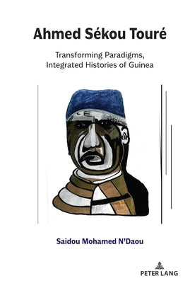 Ahmed Sékou Touré: Transforming Paradigms, Integrated Histories of Guinea by N'Daou, Saidou Mohamed