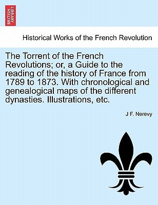 The Torrent of the French Revolutions; Or, a Guide to the Reading of the History of France from 1789 to 1873. with Chronological and Genealogical Maps by Nerevy, J. F.