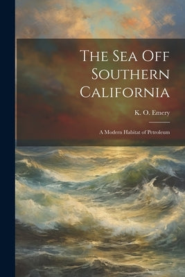 The Sea off Southern California; a Modern Habitat of Petroleum by Emery, K. O. (Kenneth Orris) 1914-1998