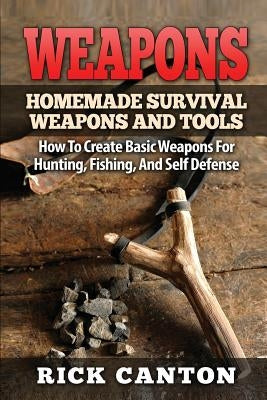 Weapons: Homemade Survival Weapons and Tools: How to Create Basic Weapons for Hunting, Fishing and Self-Defense by Canton, Rick