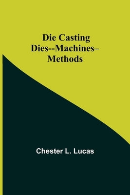 Die Casting Dies--Machines--Methods by L. Lucas, Chester