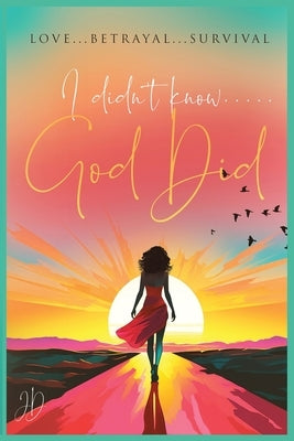 I Didn't Know... God Did: Love... Betrayal... Survival... by D, J.
