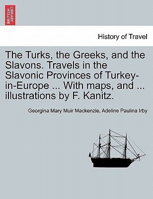 The Turks, the Greeks, and the Slavons. Travels in the Slavonic Provinces of Turkey-in-Europe ... With maps, and ... illustrations by F. Kanitz. by MacKenzie, Georgina Mary Muir