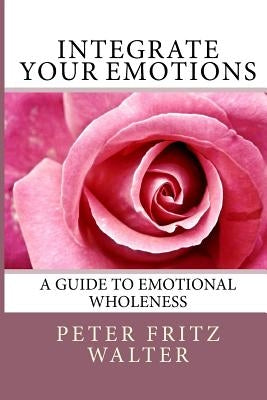 Integrate Your Emotions: A Guide to Emotional Wholeness by Walter, Peter Fritz