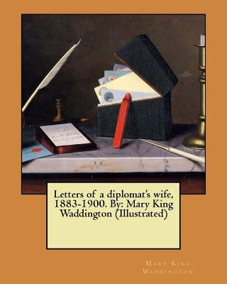 Letters of a diplomat's wife, 1883-1900. By: Mary King Waddington (Illustrated) by Waddington, Mary King