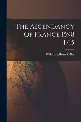 The Ascendancy Of France 1598 1715 by Offley, Wakeman Henry