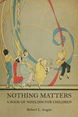 Nothing Matters: A Book of Nihilism for Children by Angus, Robert L.