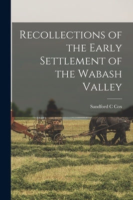 Recollections of the Early Settlement of the Wabash Valley by Cox, Sandford C.