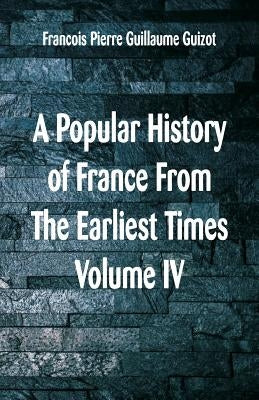 A Popular History of France From The Earliest Times: Volume VI by Guillaume Guizot, Francois Pierre