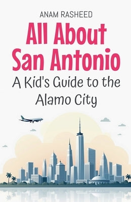 All About San Antonio: A Kid's Guide to the Alamo City by Rasheed, Anam