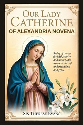 Our Lady Catherine of Alexandria Novena: 9-Day Of Prayer For Faith, Clarity, And Inner Peace To Our Mother Of Understanding And Grace by Evans, Sis Therese