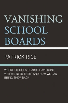 Vanishing School Boards: Where School Boards Have Gone, Why We Need Them, and How We Can Bring Them Back by Rice, Patrick