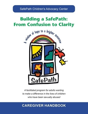 Building a Safepath: from Confusion to Clarity: Caregiver Handbook by Safepath Children's Advocacy Center