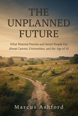 The Unplanned Future: What Worried Parents and Smart People Get Wrong About Careers, Universities, and the Age of AI by Ashford, Marcus