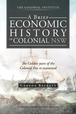 A Brief Economic History of Colonial Nsw: The Golden Years of the Colonial Era Re-Examined by Beckett, Gordon