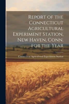 Report of the Connecticut Agricultural Experiment Station, New Haven, Conn. for the Year by Station, Connecticut Agricultural Exp