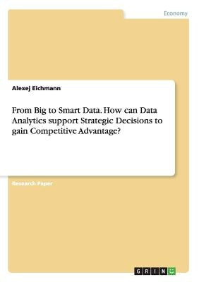 From Big to Smart Data. How can Data Analytics support Strategic Decisions to gain Competitive Advantage? by Eichmann, Alexej