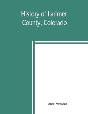 History of Larimer County, Colorado by Watrous, Ansel