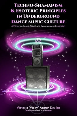 Techno-Shamanism & Esoteric Principles in Underground Dance Music Culture: A Primer on Sound, Ritual, and Consciousness Expansion by Devika, Victoria Atarah