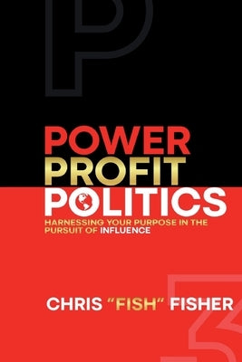 Power Profit Politics: Harnessing Your Purpose In the Pursuit of Influence by Fisher, Chris Fish