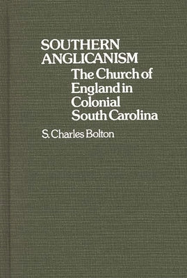 Southern Anglicanism: The Church of England in Colonial South Carolina by Bolton, S. Charles