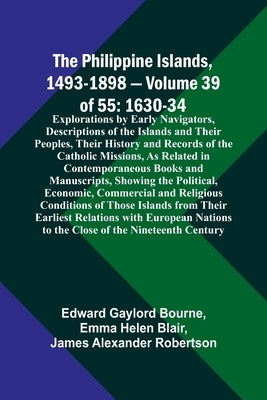 The Philippine Islands, 1493-1898 - Volume 39of 55 1630-34 Explorations by Early Navigators, Descriptions of the Islands and Their Peoples, Their Hist by Bourne, Edward Gaylord