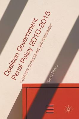 Coalition Government Penal Policy 2010-2015: Austerity, Outsourcing and Punishment by Skinns, David