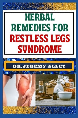 Herbal Remedies for Restless Legs Syndrome: Discover Holistic Healing: Effective Solutions To Soothe And Alleviate Lasting Relief by Alley, Jeremy
