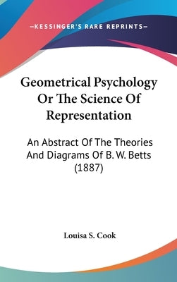 Geometrical Psychology Or The Science Of Representation: An Abstract Of The Theories And Diagrams Of B. W. Betts (1887) by Cook, Louisa S.