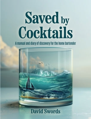 Saved by Cocktails: A Manual and Diary of Discovery for the Home Bartender by Swords, David A.