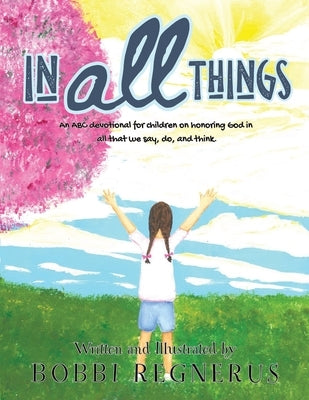 In All Things: An ABC devotional for children on honoring God in all that we say, do, and think. by Regnerus, Bobbi