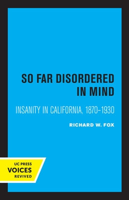 So Far Disordered in Mind: Insanity in California 1870 - 1930 by Fox, Richard W.
