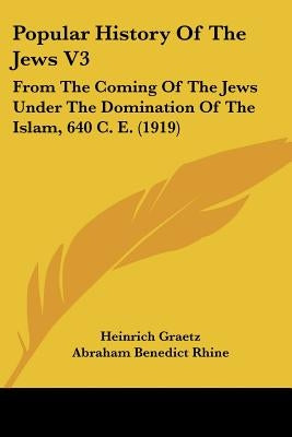 Popular History Of The Jews V3: From The Coming Of The Jews Under The Domination Of The Islam, 640 C. E. (1919) by Graetz, Heinrich
