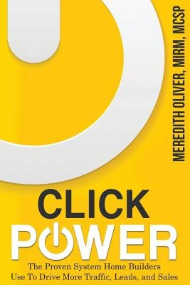 Click Power: The Proven System Home Builders Use to Drive More Traffic, Leads, and Sales by Oliver, Meredith