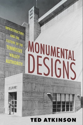 Monumental Designs: Infrastructure and the Culture of the Tennessee Valley Authority by Atkinson, Ted