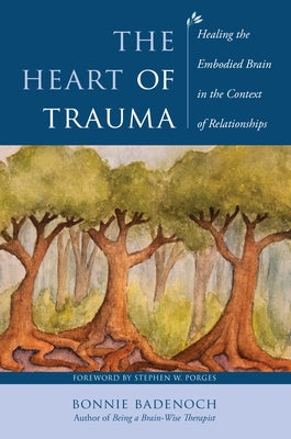 The Heart of Trauma: Healing the Embodied Brain in the Context of Relationships by Badenoch, Bonnie