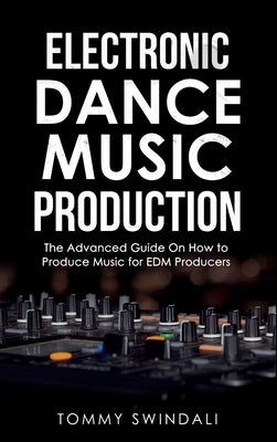 Electronic Dance Music Production: The Advanced Guide On How to Produce Music for EDM Producers by Swindali, Tommy