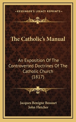 The Catholic's Manual: An Exposition Of The Controverted Doctrines Of The Catholic Church (1817) by Bossuet, Jacques-Benigne