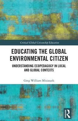 Educating the Global Environmental Citizen: Understanding Ecopedagogy in Local and Global Contexts by Misiaszek, Greg William