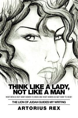 Think Like a Lady, Not Like a Man: What Men Do Not Women to Know and What Women Do Not Want to Hear! by Artorius Rex