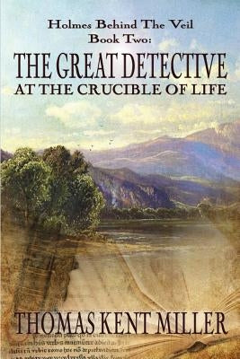 The Great Detective at the Crucible of Life (Holmes Behind The Veil Book 2) by Miller, Thomas Kent
