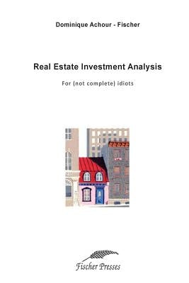 Real Estate Investment Analysis: For (not complete) idiots by Fischer, Dominique