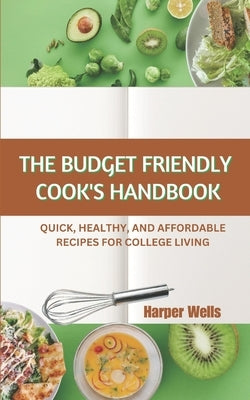 The Budget-Friendly Cook's Handbook: Quick, Healthy, and Affordable Recipes for College Living by Wells, Harper