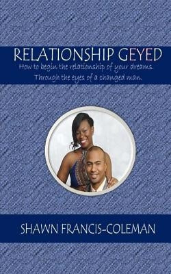 Relationship Geyed: How to begin the relationship of your dreams. Through the eyes of a changed man. by Coleman, Shawn
