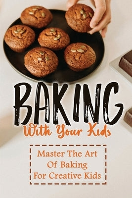 Baking With Your Kids: Master The Art Of Baking For Creative Kids by Ascencio, Cletus