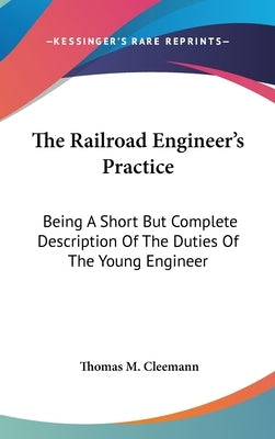 The Railroad Engineer's Practice: Being A Short But Complete Description Of The Duties Of The Young Engineer by Cleemann, Thomas M.