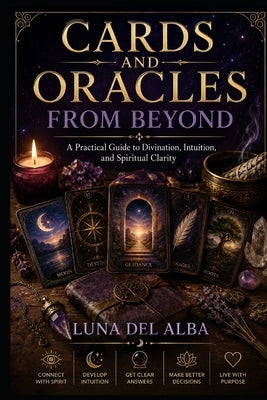 Cards and Oracles from Beyond: A Practical Guide to Divination, Mediumship, Symbolic Reading, and Ethical Spiritual Practice by del Alba, Luna