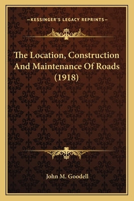 The Location, Construction And Maintenance Of Roads (1918) by Goodell, John M.
